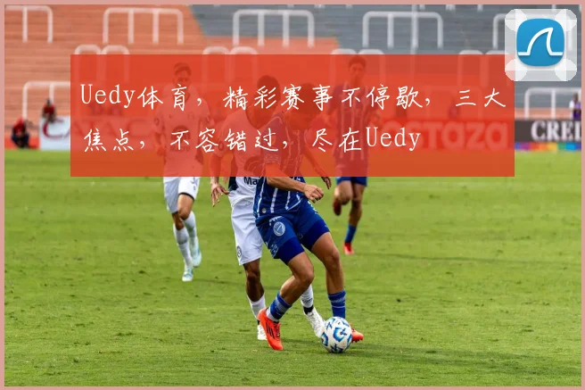 Uedy体育，精彩赛事不停歇，三大焦点，不容错过，尽在Uedy