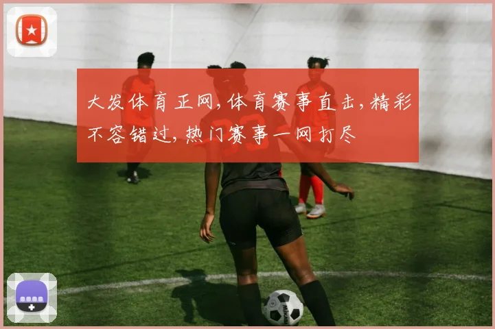 大发体育正网,体育赛事直击,精彩不容错过,热门赛事一网打尽