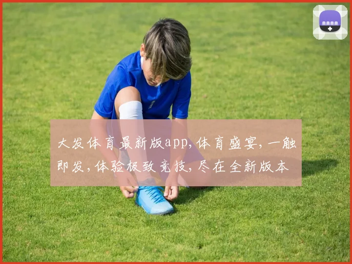 大发体育最新版app,体育盛宴,一触即发,体验极致竞技,尽在全新版本