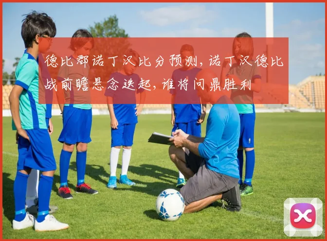 德比郡诺丁汉比分预测,诺丁汉德比战前瞻悬念迭起,谁将问鼎胜利