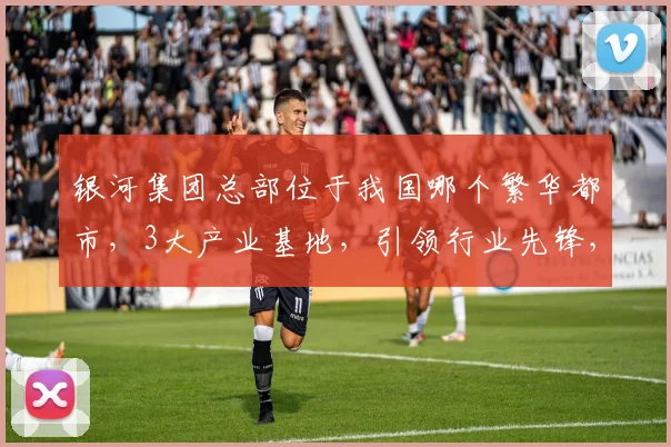 银河集团总部位于我国哪个繁华都市，3大产业基地，引领行业先锋，不容错过