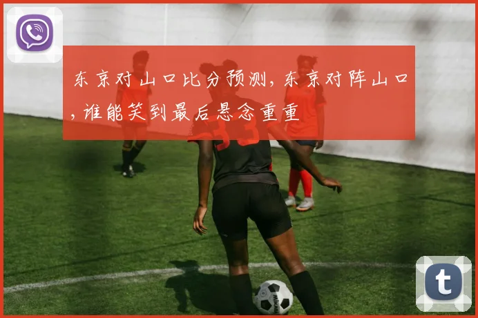 东京对山口比分预测,东京对阵山口,谁能笑到最后悬念重重