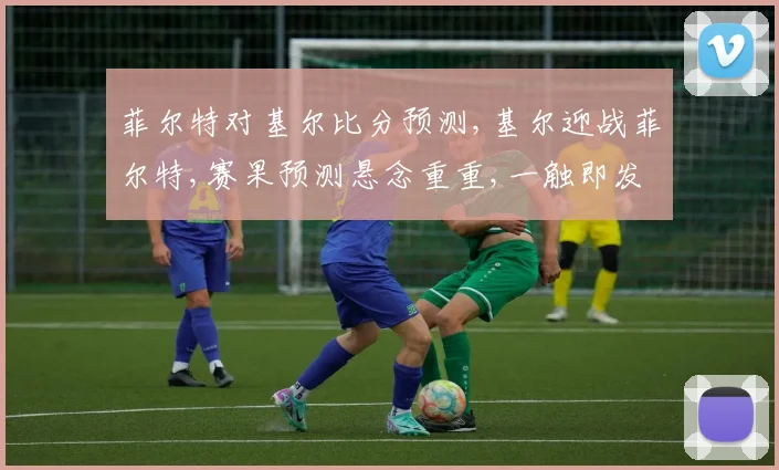 菲尔特对基尔比分预测,基尔迎战菲尔特,赛果预测悬念重重,一触即发