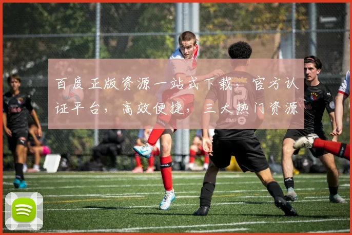百度正版资源一站式下载，官方认证平台，高效便捷，三大热门资源，一网打尽